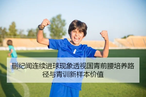 蒯纪闻连续进球现象透视国青前腰培养路径与青训新样本价值