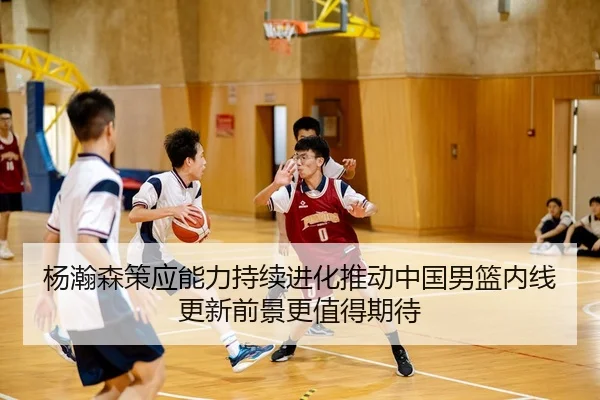 杨瀚森策应能力持续进化推动中国男篮内线更新前景更值得期待