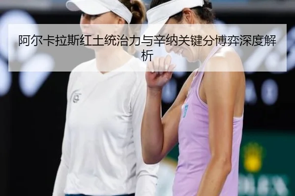 阿尔卡拉斯红土统治力与辛纳关键分博弈深度解析
