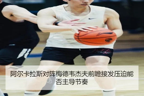 阿尔卡拉斯对阵梅德韦杰夫前瞻接发压迫能否主导节奏